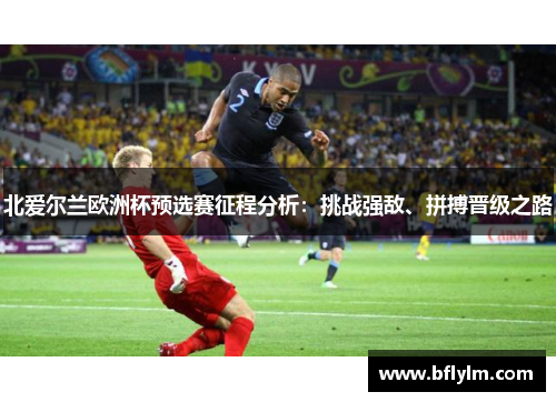 北爱尔兰欧洲杯预选赛征程分析：挑战强敌、拼搏晋级之路