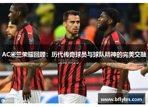 AC米兰荣耀回顾：历代传奇球员与球队精神的完美交融