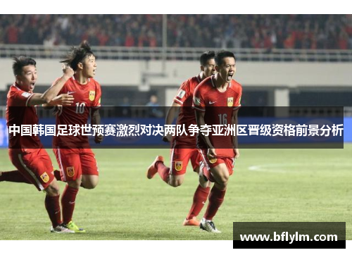 中国韩国足球世预赛激烈对决两队争夺亚洲区晋级资格前景分析