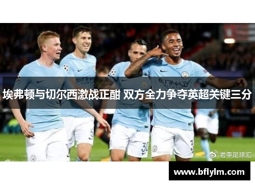 埃弗顿与切尔西激战正酣 双方全力争夺英超关键三分