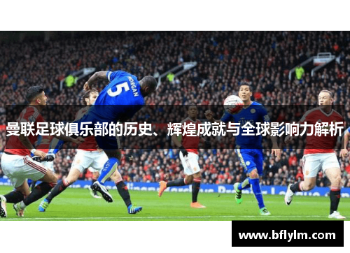 曼联足球俱乐部的历史、辉煌成就与全球影响力解析