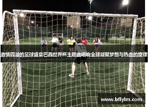 激情四溢的足球盛宴巴西世界杯主题曲唱响全球凝聚梦想与热血的旋律