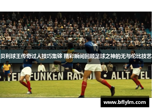 贝利球王传奇过人技巧集锦 精彩瞬间回顾足球之神的无与伦比技艺