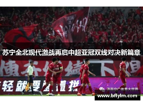 苏宁全北现代激战再启中超亚冠双线对决新篇章