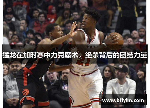 猛龙在加时赛中力克魔术，绝杀背后的团结力量