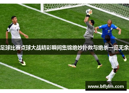 足球比赛点球大战精彩瞬间集锦绝妙扑救与绝杀一览无余