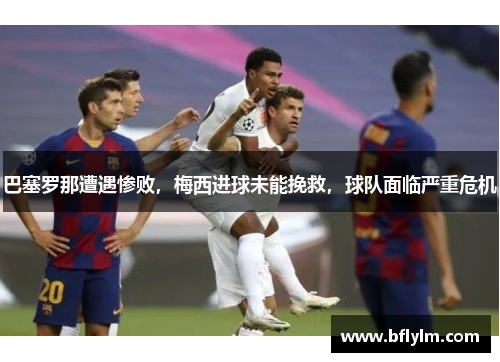 巴塞罗那遭遇惨败，梅西进球未能挽救，球队面临严重危机