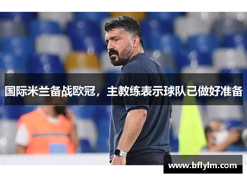 国际米兰备战欧冠，主教练表示球队已做好准备