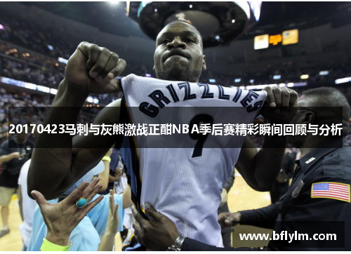 20170423马刺与灰熊激战正酣NBA季后赛精彩瞬间回顾与分析
