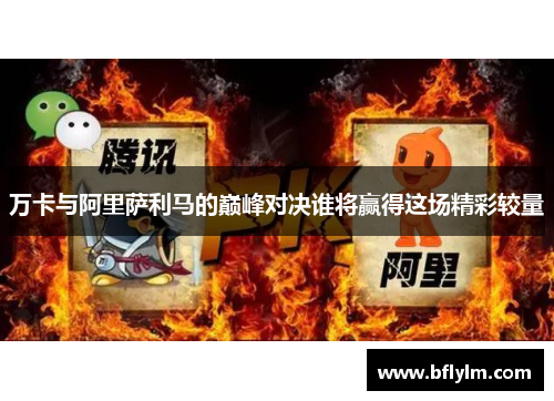 万卡与阿里萨利马的巅峰对决谁将赢得这场精彩较量