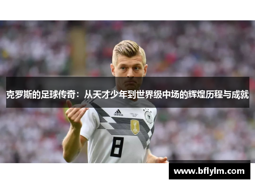 克罗斯的足球传奇：从天才少年到世界级中场的辉煌历程与成就