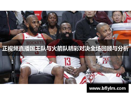 正视频直播国王队与火箭队精彩对决全场回顾与分析