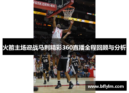 火箭主场迎战马刺精彩360直播全程回顾与分析