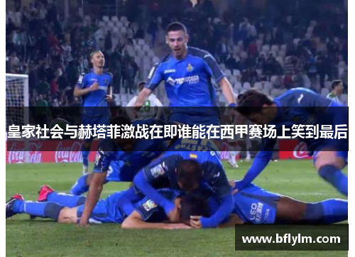 皇家社会与赫塔菲激战在即谁能在西甲赛场上笑到最后