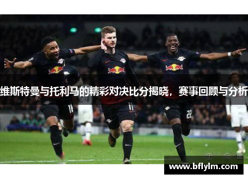 维斯特曼与托利马的精彩对决比分揭晓，赛事回顾与分析