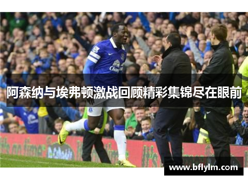 阿森纳与埃弗顿激战回顾精彩集锦尽在眼前
