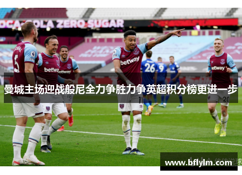 曼城主场迎战般尼全力争胜力争英超积分榜更进一步