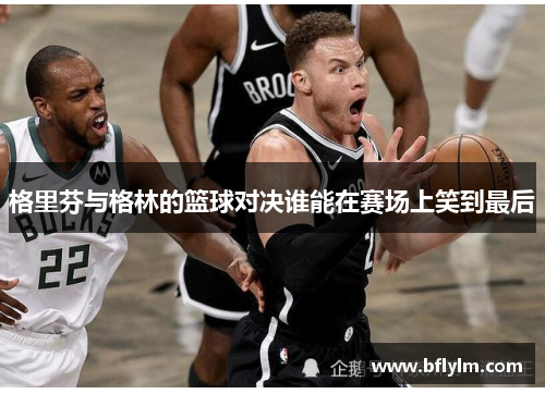 格里芬与格林的篮球对决谁能在赛场上笑到最后 格里芬与格林的篮球对决谁能在赛场上笑到最后