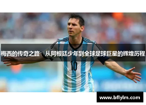 梅西的传奇之路:从阿根廷少年到全球足球巨星的辉煌历程 梅西的传奇之路:从阿根廷少年到全球足球巨星的辉煌历程