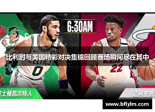 比利时与美国精彩对决集锦回顾赛场瞬间尽在其中