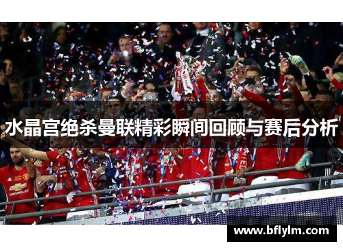 水晶宫绝杀曼联精彩瞬间回顾与赛后分析