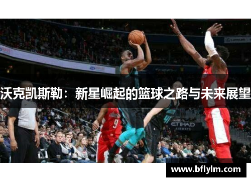 沃克凯斯勒：新星崛起的篮球之路与未来展望