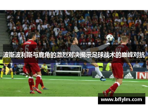波斯波利斯与鹿角的激烈对决揭示足球战术的巅峰对抗