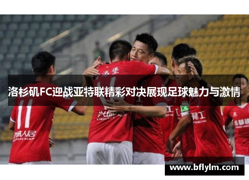 洛杉矶FC迎战亚特联精彩对决展现足球魅力与激情