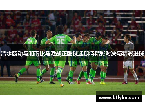 清水鼓动与湘南比马激战正酣球迷期待精彩对决与精彩进球