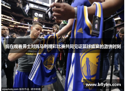 现在观看勇士对阵马刺精彩比赛共同见证篮球盛宴的激情时刻