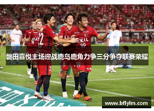 磐田喜悦主场迎战鹿岛鹿角力争三分争夺联赛荣耀