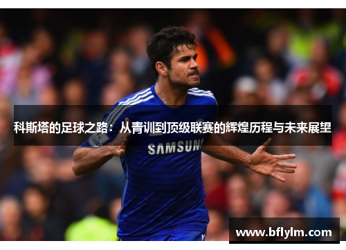 科斯塔的足球之路：从青训到顶级联赛的辉煌历程与未来展望