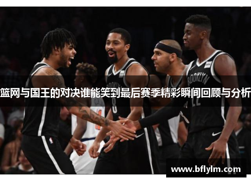篮网与国王的对决谁能笑到最后赛季精彩瞬间回顾与分析