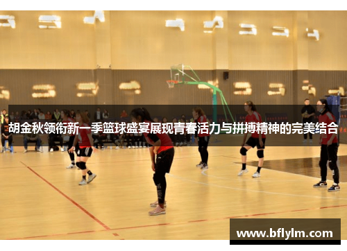 胡金秋领衔新一季篮球盛宴展现青春活力与拼搏精神的完美结合